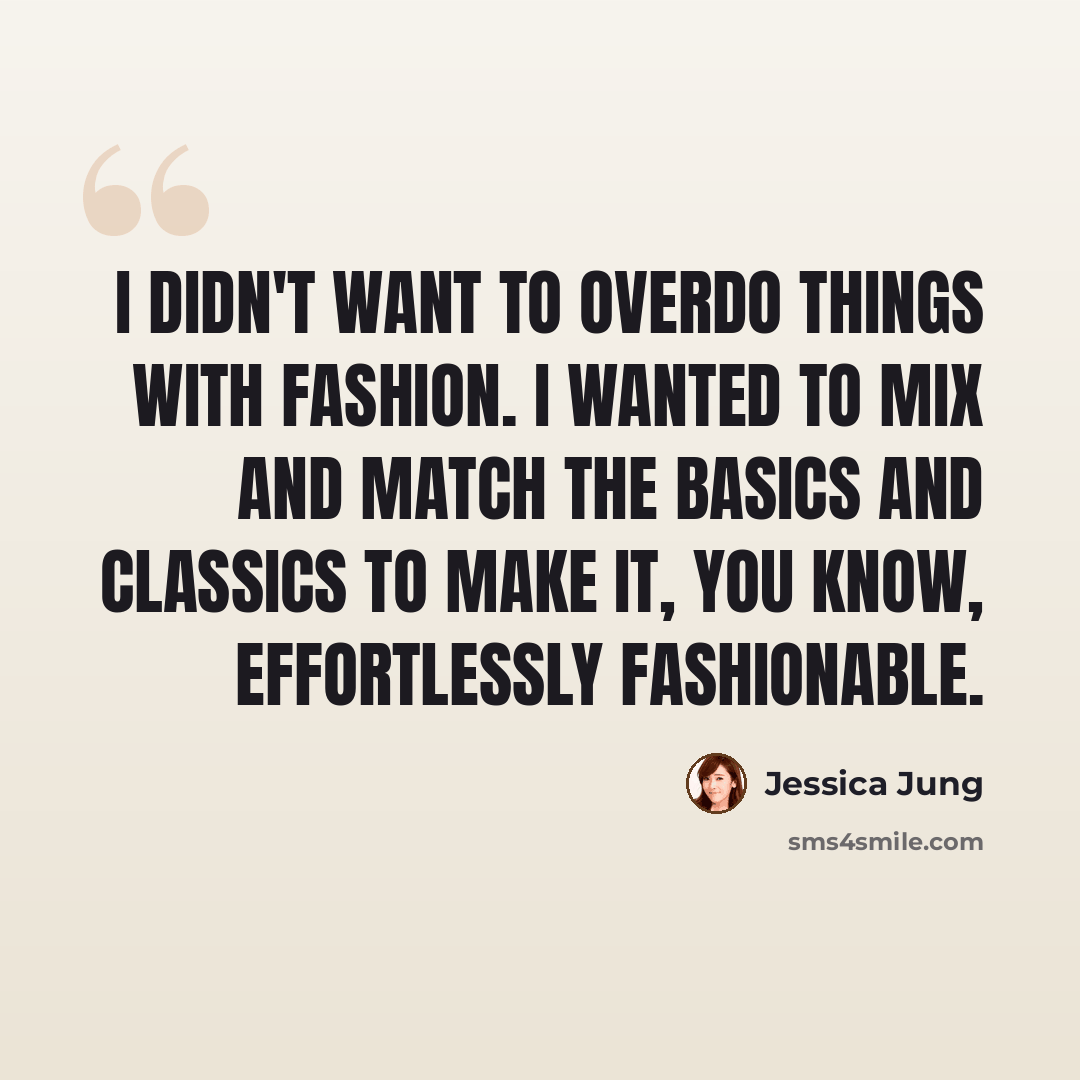 “I didn't want to overdo things with fashion. I wanted to mix and match the basics and classics to make it, you know, effortlessly fashionable.” quote by Jessica Jung