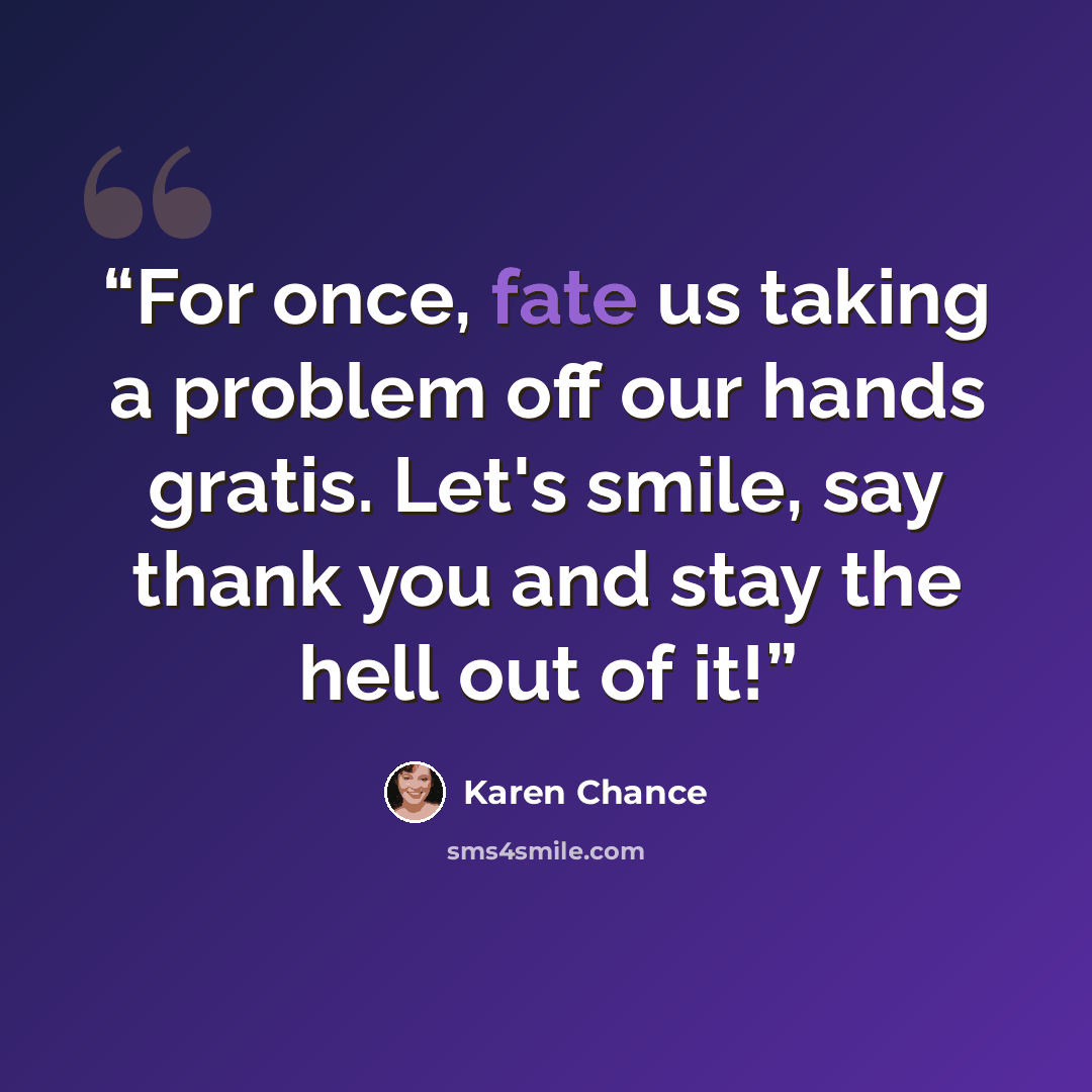 “For once, fate us taking a problem off our hands gratis. Let's smile, say thank you and stay the hell out of it!” quote by Karen Chance