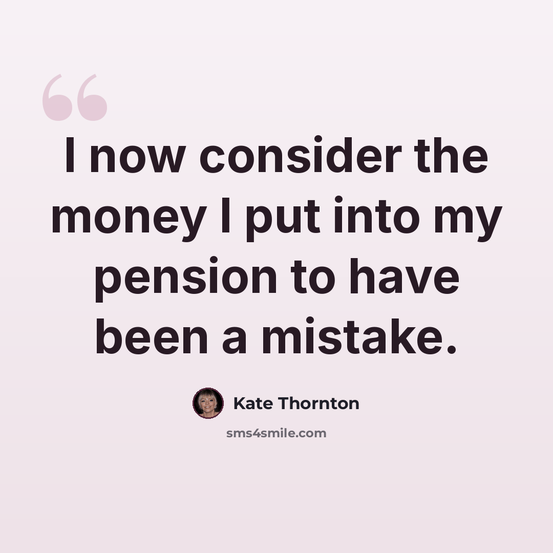 “I now consider the money I put into my pension to have been a mistake.” quote by Kate Thornton