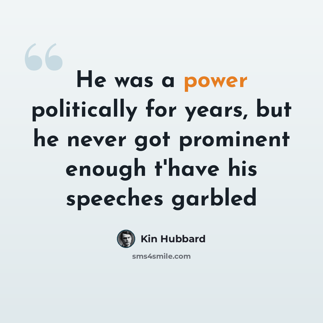 “He was a power politically for years, but he never got prominent enough t'have his speeches garbled” quote by Kin Hubbard