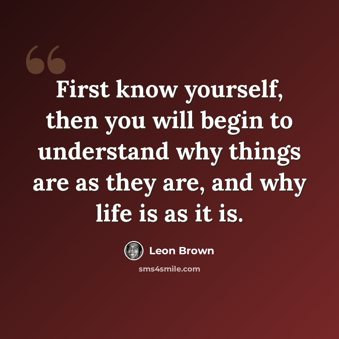 “First know yourself, then you will begin to understand why things are as they are, and why life is as it is.” quote by Leon Brown