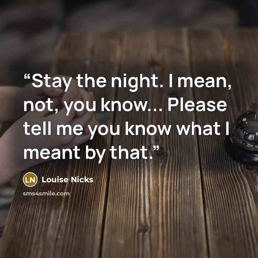 “Stay the night. I mean, not, you know... Please tell me you know what I meant by that.” quote by Louise Nicks