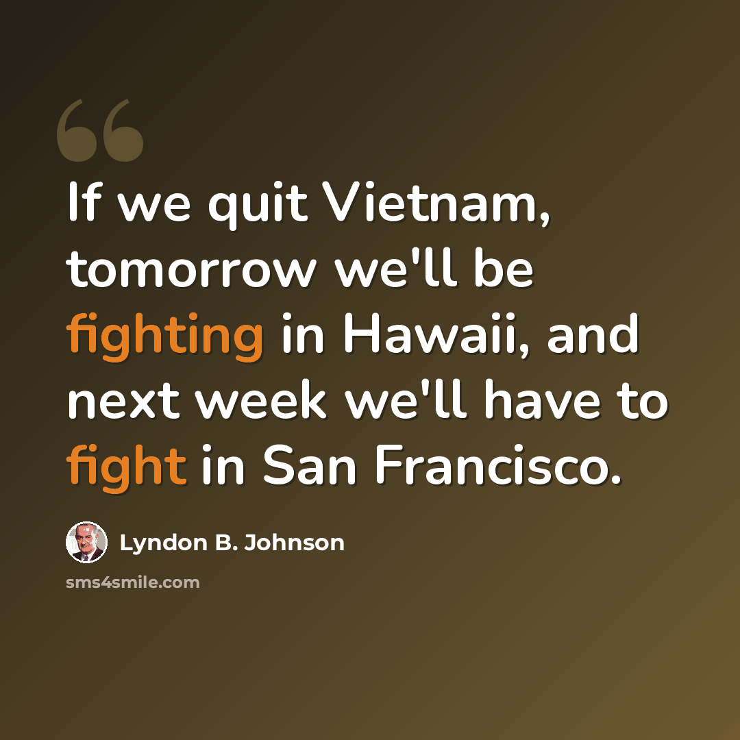 “If we quit Vietnam, tomorrow we'll be fighting in Hawaii, and next week we'll have to fight in San Francisco.” quote by Lyndon B. Johnson