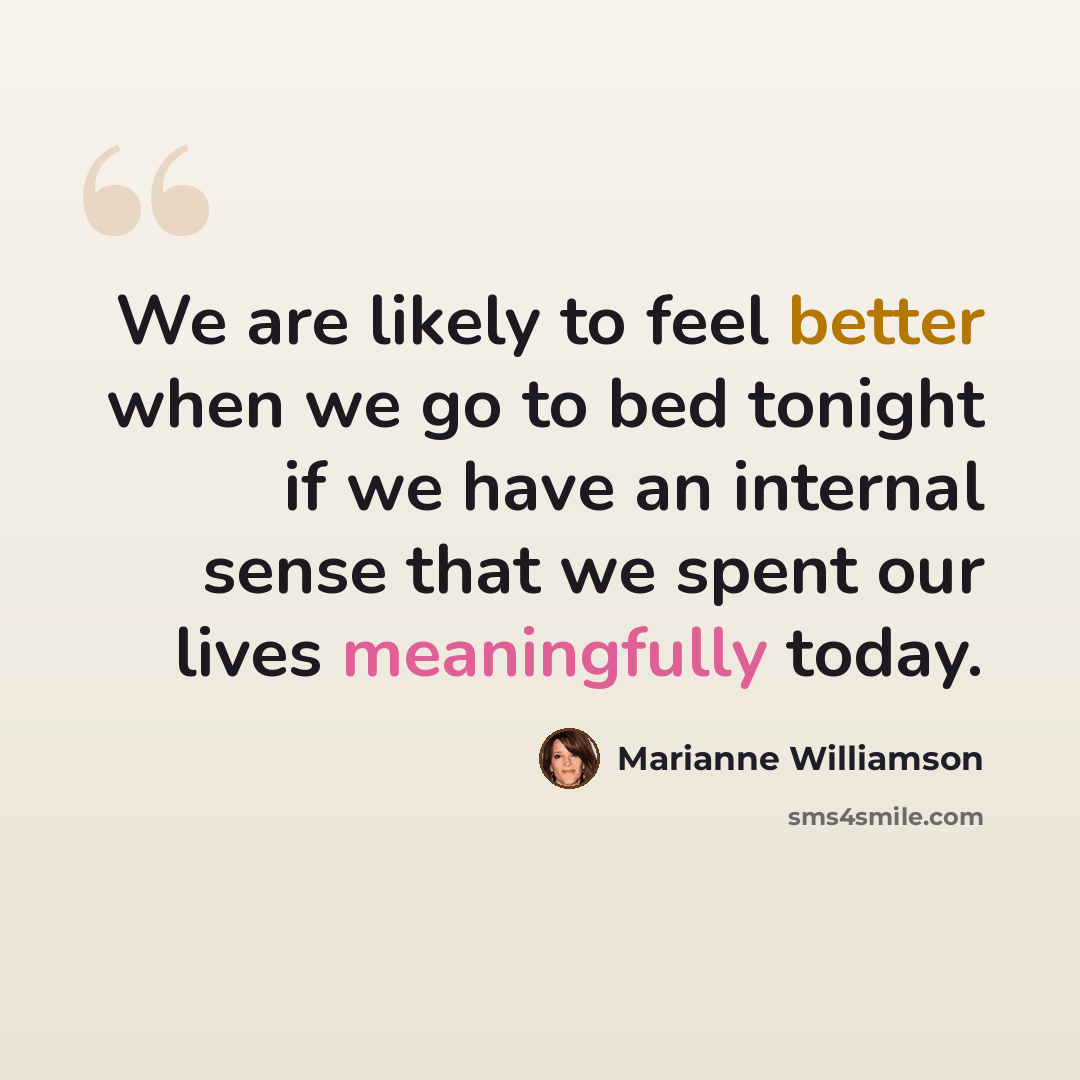 “We are likely to feel better when we go to bed tonight if we have an internal sense that we spent our lives meaningfully today.” quote by Marianne Williamson