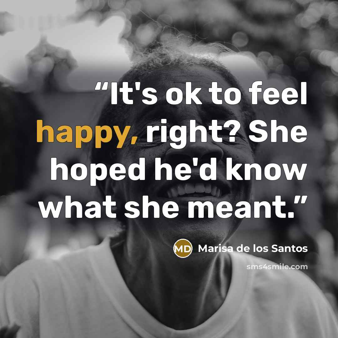 “It's ok to feel happy, right? She hoped he'd know what she meant.” quote by Marisa de los Santos