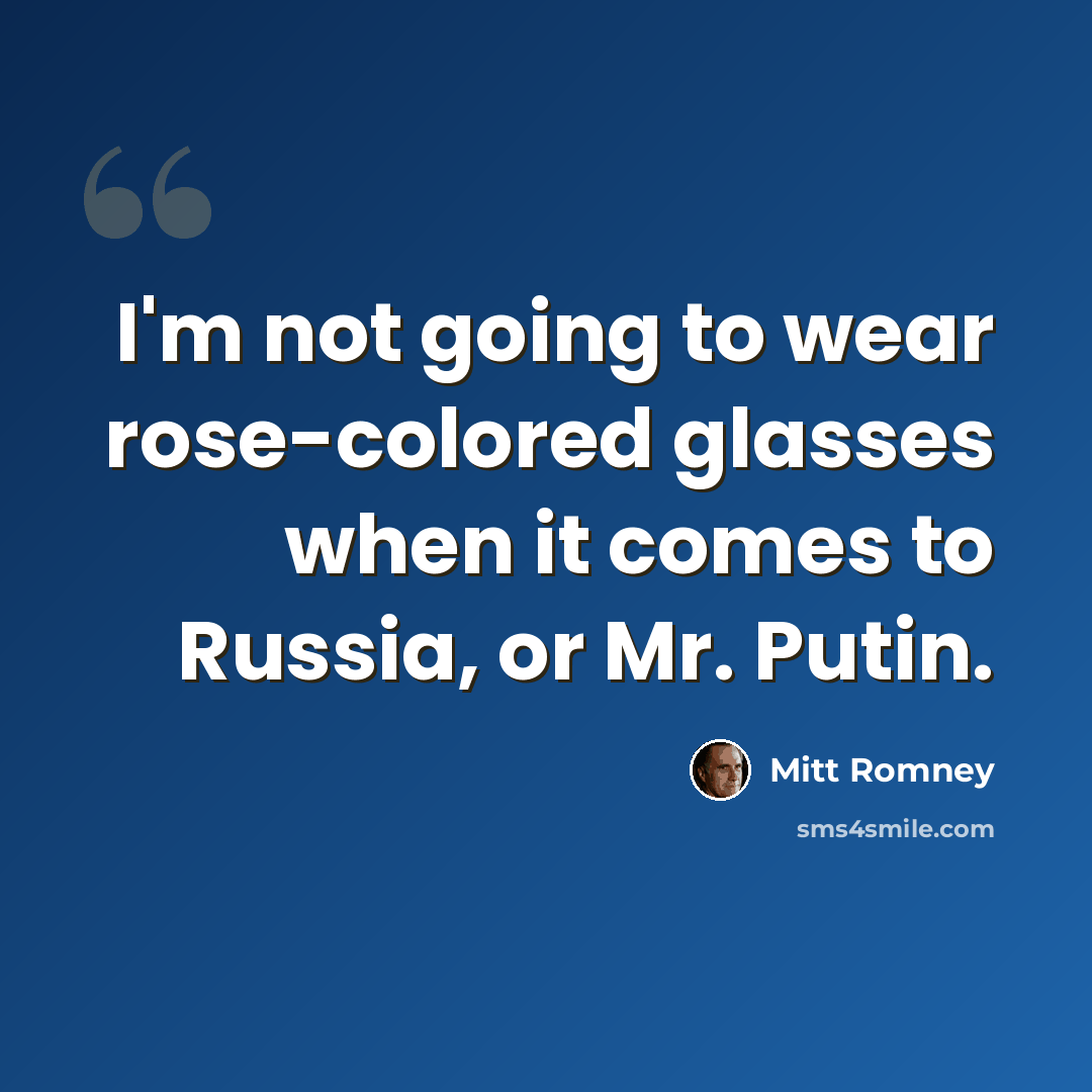 “I'm not going to wear rose-colored glasses when it comes to Russia, or Mr. Putin.” quote by Mitt Romney
