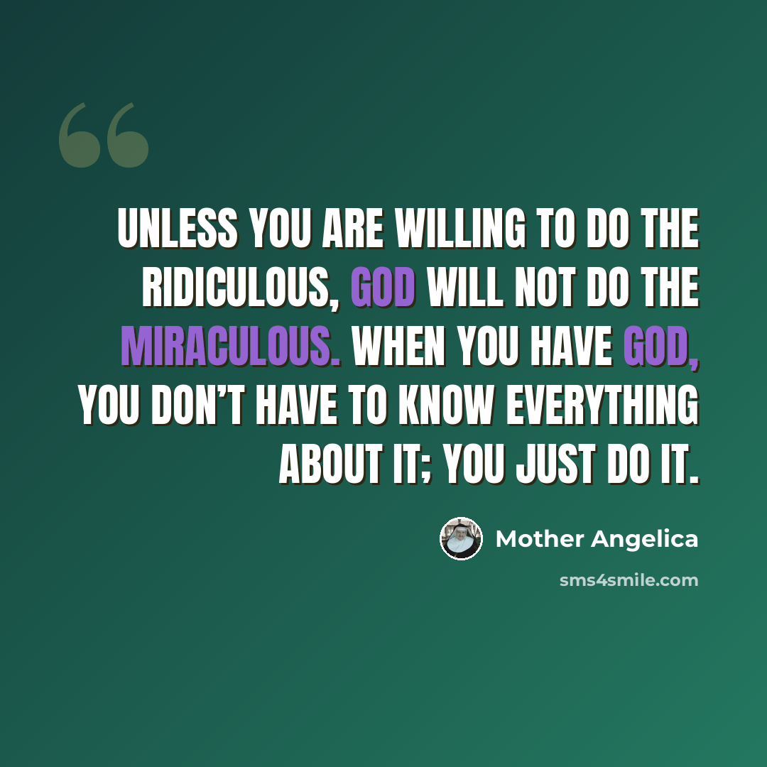 “Unless you are willing to do the ridiculous, God will not do the miraculous. When you have God, you don’t have to know everything about it; you just do it.” quote by Mother Angelica