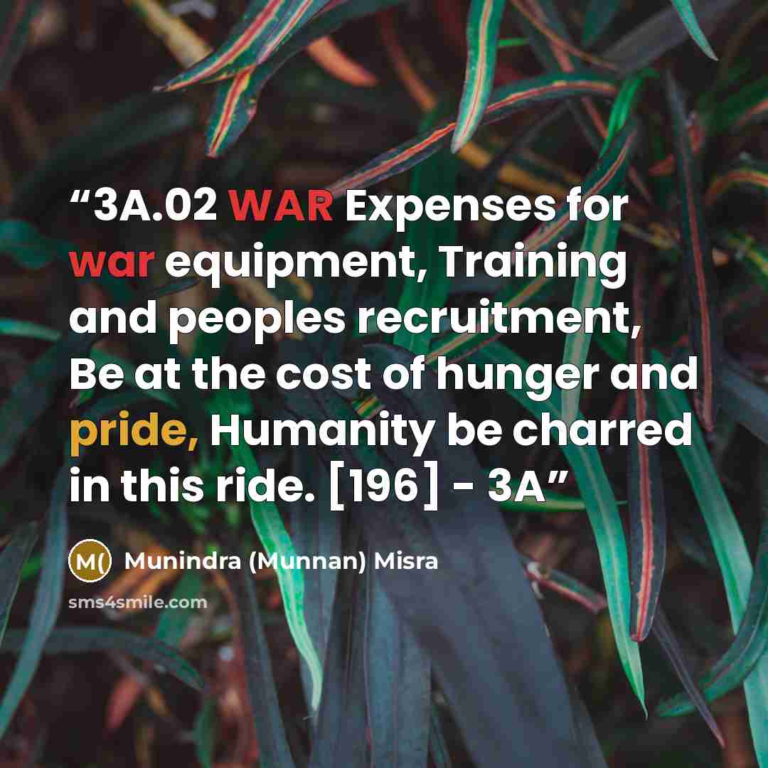 “3A.02 WAR Expenses for war equipment, Training and peoples recruitment, Be at the cost of hunger and pride, Humanity be charred in this ride. [196] - 3A” quote by Munindra (Munnan) Misra