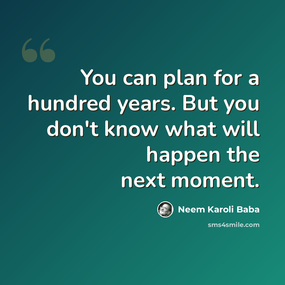“You can plan for a hundred years. But you don't know what will happen the next moment.” quote by Neem Karoli Baba