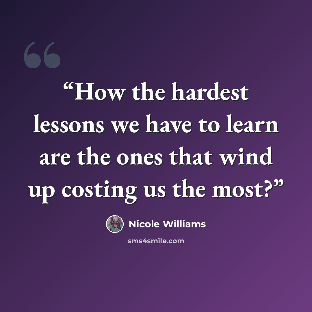 “How the hardest lessons we have to learn are the ones that wind up costing us the most?” quote by Nicole Williams