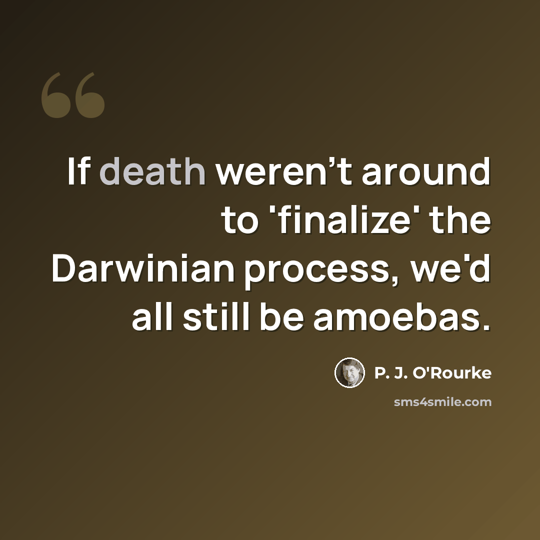 “If death weren't around to 'finalize' the Darwinian process, we'd all still be amoebas.” quote by P. J. O'Rourke