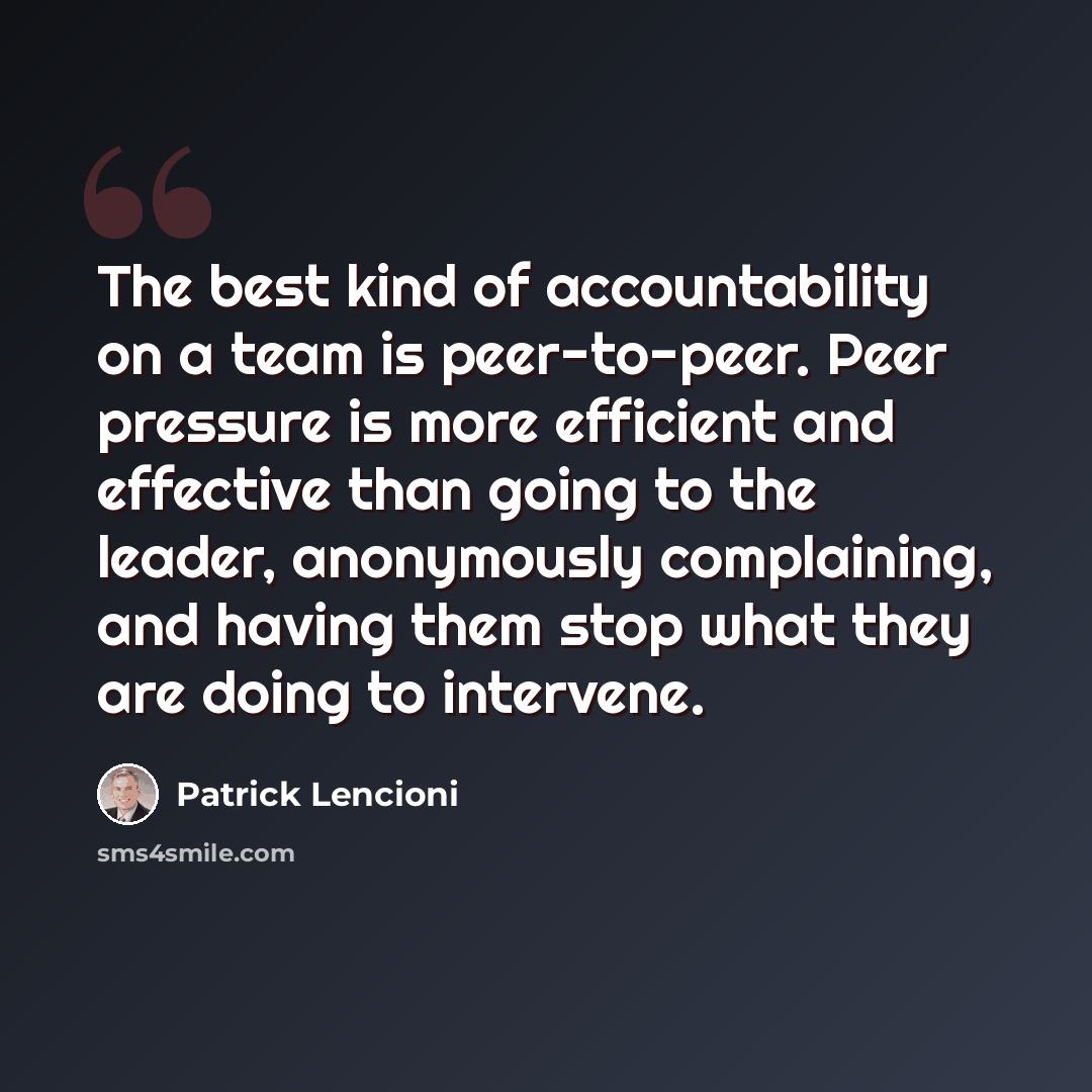 “The best kind of accountability on a team is peer-to-peer. Peer pressure is more efficient and effective than going to the leader, anonymously complaining, and having them stop what they are doing to intervene.” quote by Patrick Lencioni