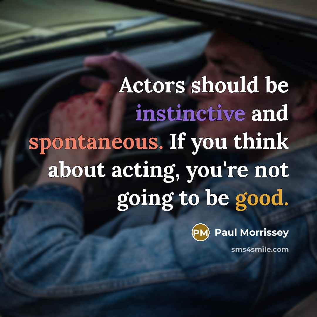 “Actors should be instinctive and spontaneous. If you think about acting, you're not going to be good.” quote by Paul Morrissey