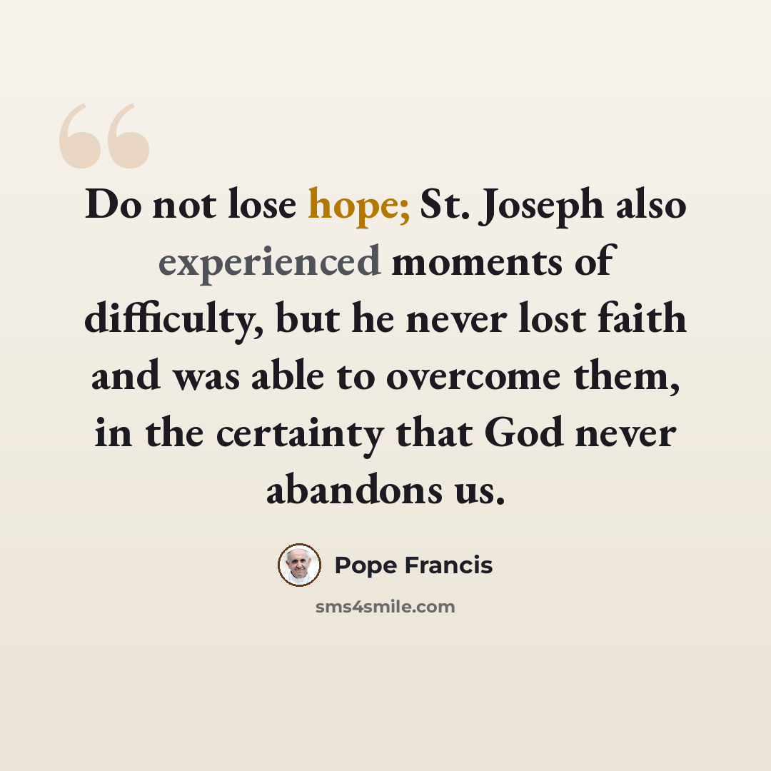 “Do not lose hope; St. Joseph also experienced moments of difficulty, but he never lost faith and was able to overcome them, in the certainty that God never abandons us.” quote by Pope Francis