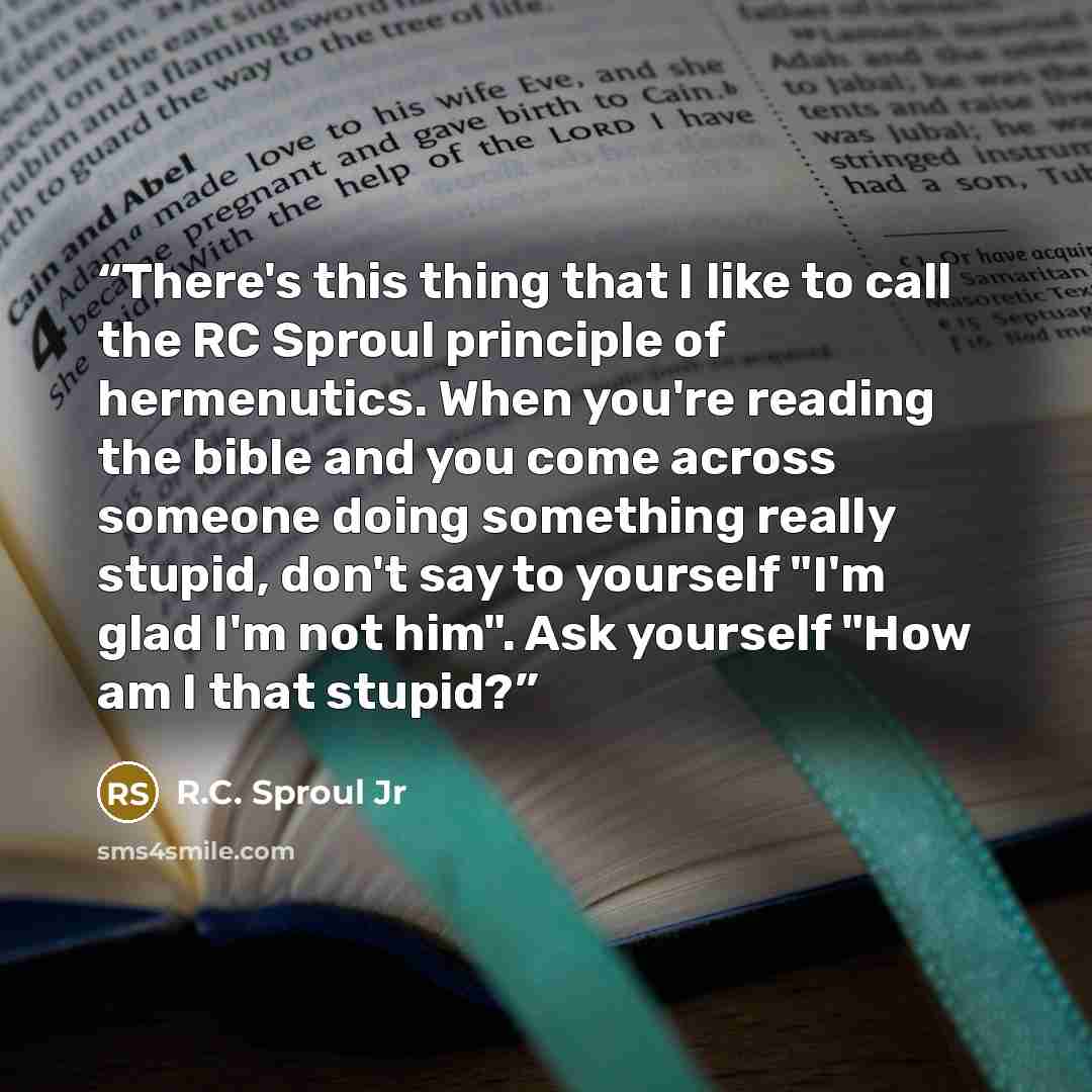 “There's this thing that I like to call the RC Sproul principle of hermenutics. When you're reading the bible and you come across someone doing something really stupid, don't say to yourself "I'm glad I'm not him". Ask yourself "How am I that stupid?” quote by R.C. Sproul Jr