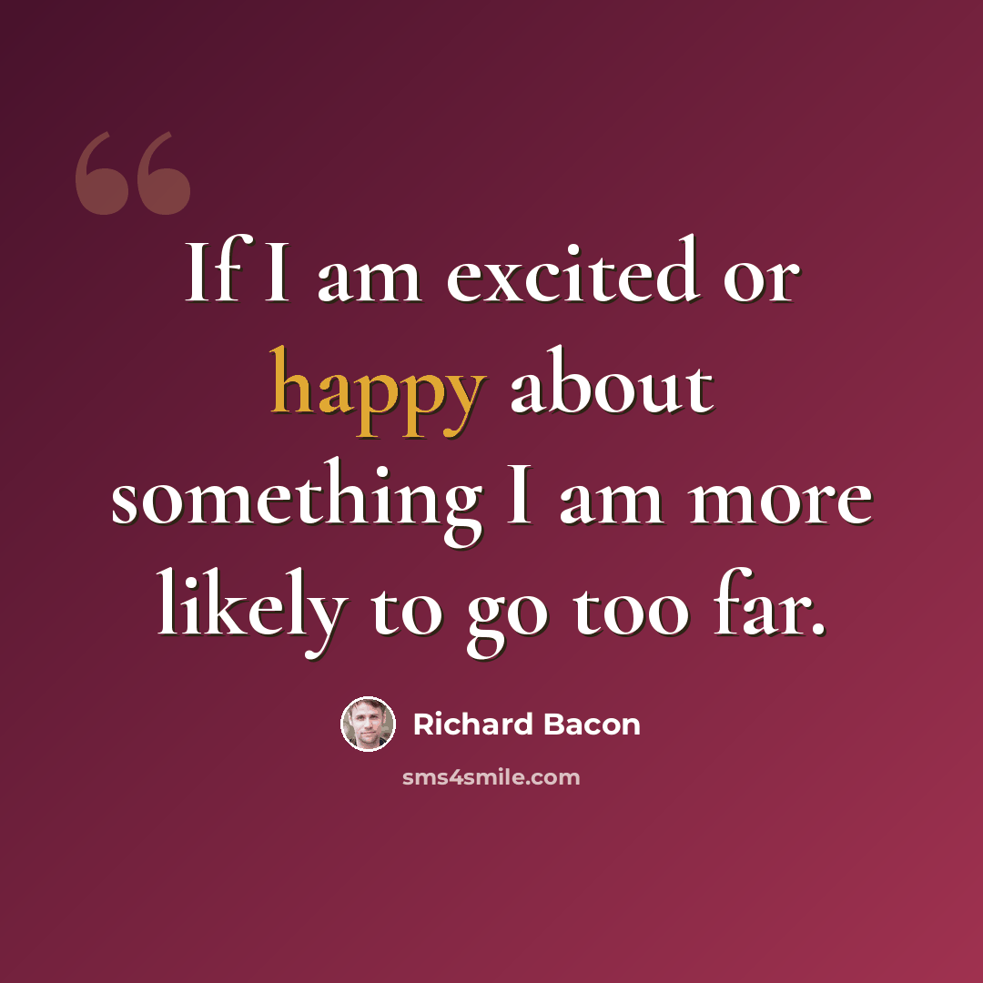 “If I am excited or happy about something I am more likely to go too far.” quote by Richard Bacon