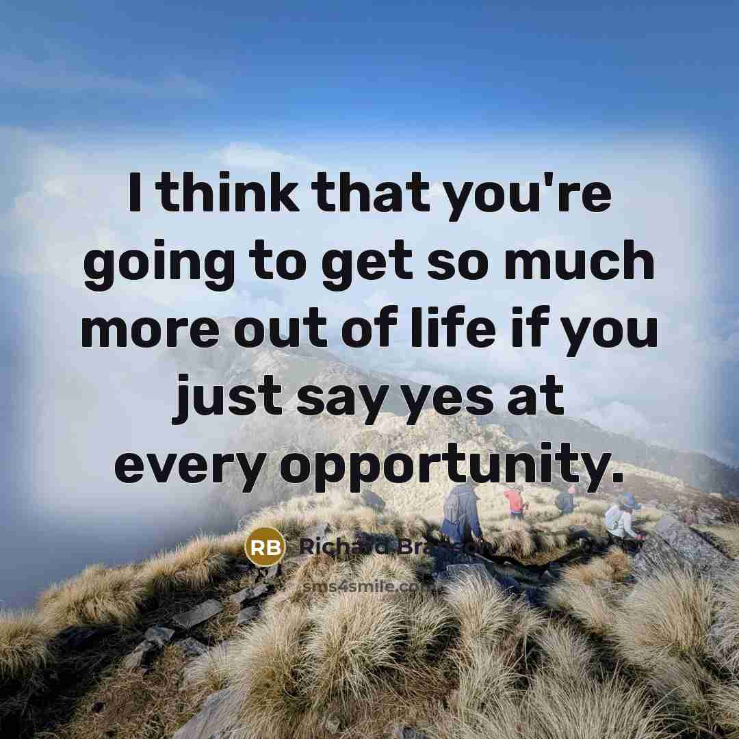 “I think that you're going to get so much more out of life if you just say yes at every opportunity.” quote by Richard Branson