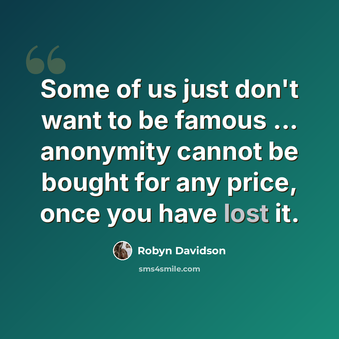 “Some of us just don't want to be famous ... anonymity cannot be bought for any price, once you have lost it.” quote by Robyn Davidson