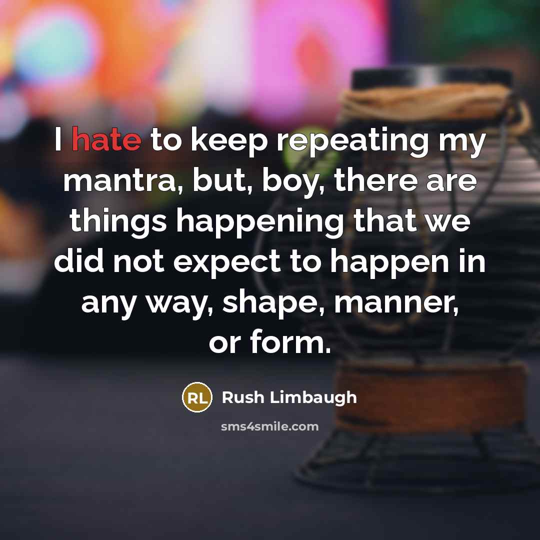 “I hate to keep repeating my mantra, but, boy, there are things happening that we did not expect to happen in any way, shape, manner, or form.” quote by Rush Limbaugh