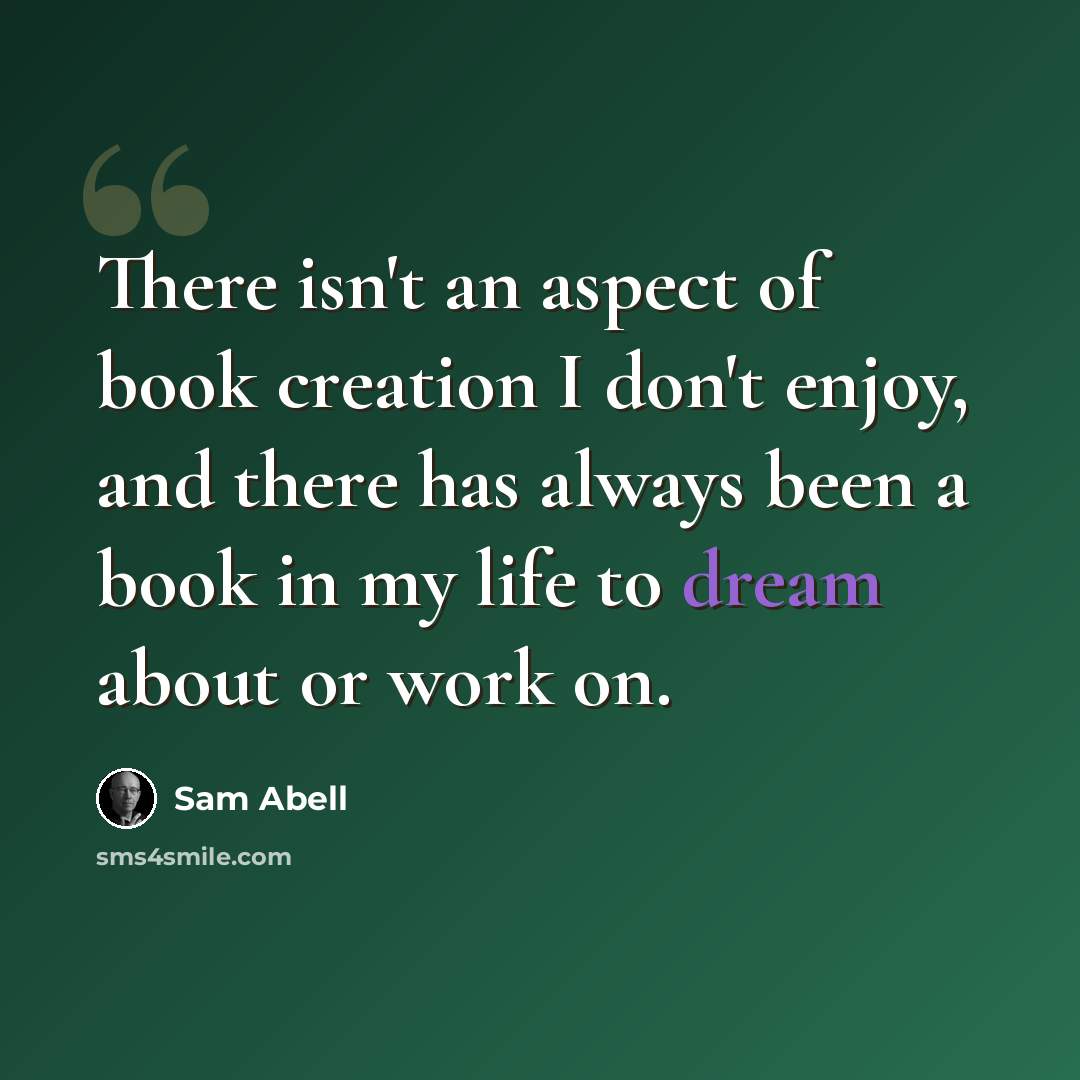 “There isn't an aspect of book creation I don't enjoy, and there has always been a book in my life to dream about or work on.” quote by Sam Abell