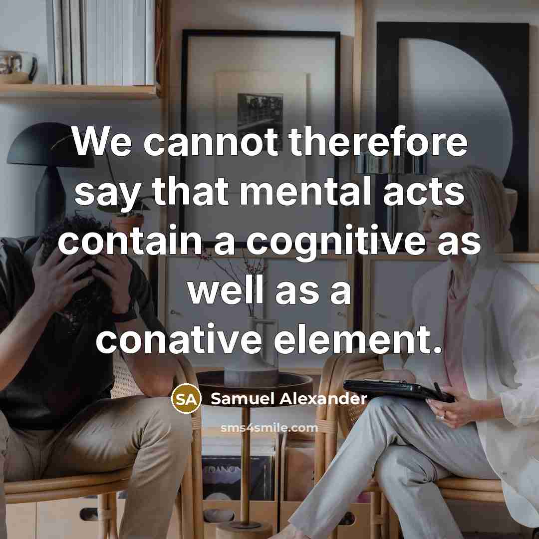“We cannot therefore say that mental acts contain a cognitive as well as a conative element.” quote by Samuel Alexander