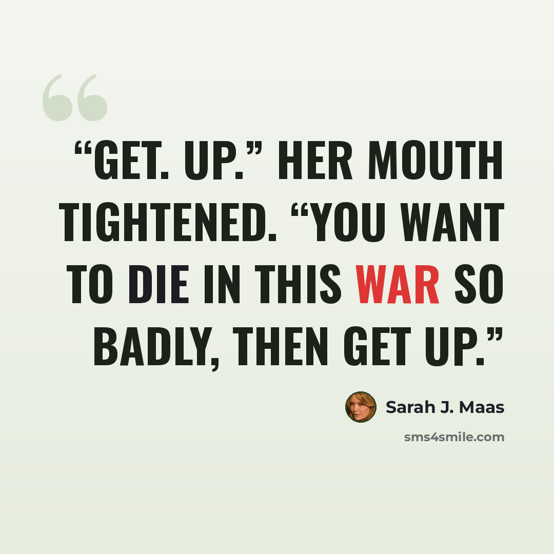 “Get. Up.” Her mouth tightened. “You want to die in this war so badly, then get up.” quote by Sarah J. Maas