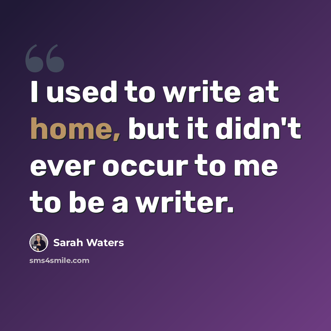 “I used to write at home, but it didn't ever occur to me to be a writer.” quote by Sarah Waters