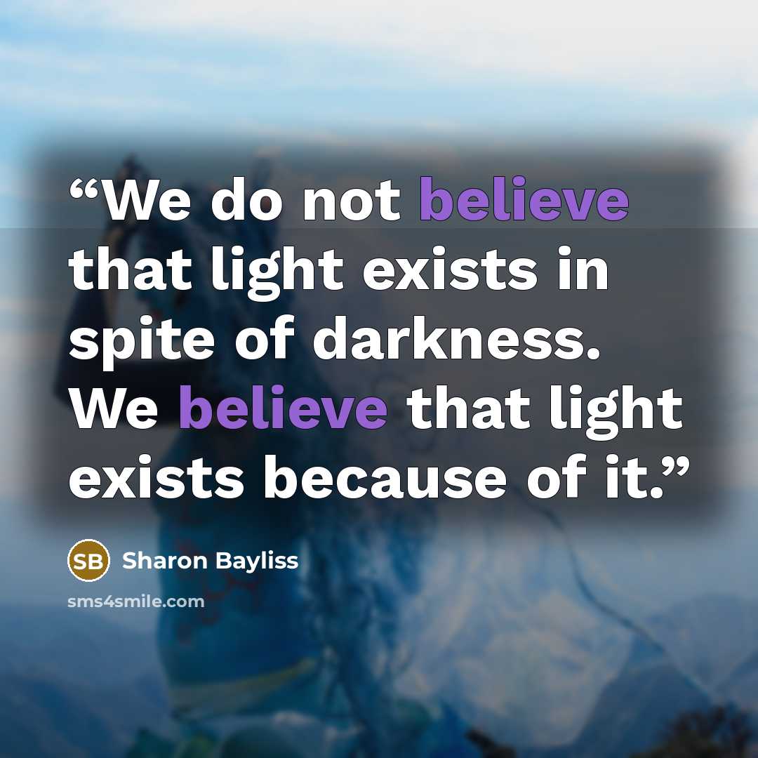 “We do not believe that light exists in spite of darkness. We believe that light exists because of it.” quote by Sharon Bayliss