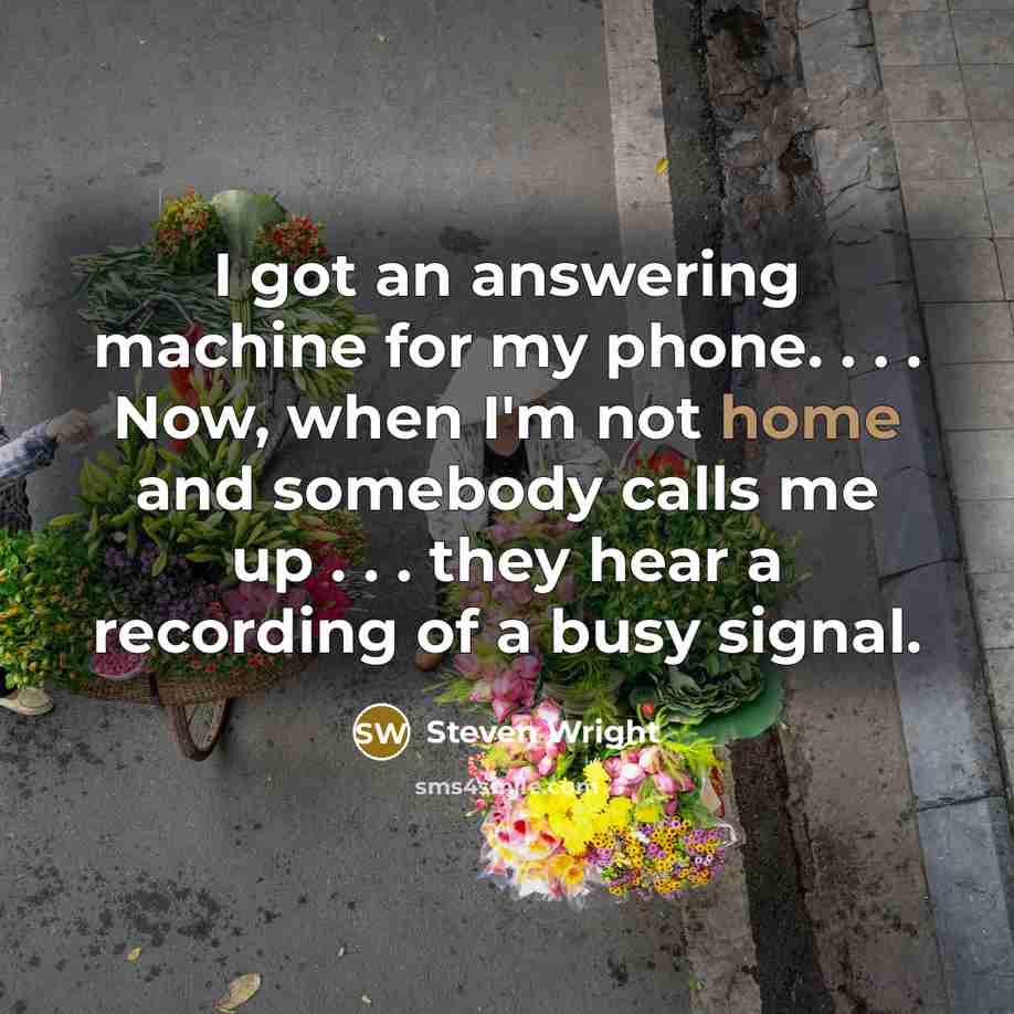 “I got an answering machine for my phone. . . . Now, when I'm not home and somebody calls me up . . . they hear a recording of a busy signal.” quote by Steven Wright