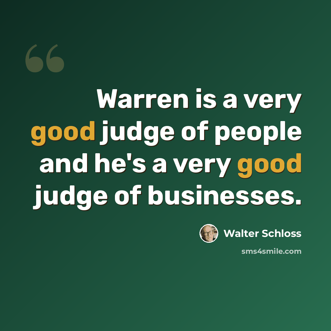 “Warren is a very good judge of people and he's a very good judge of businesses.” quote by Walter Schloss