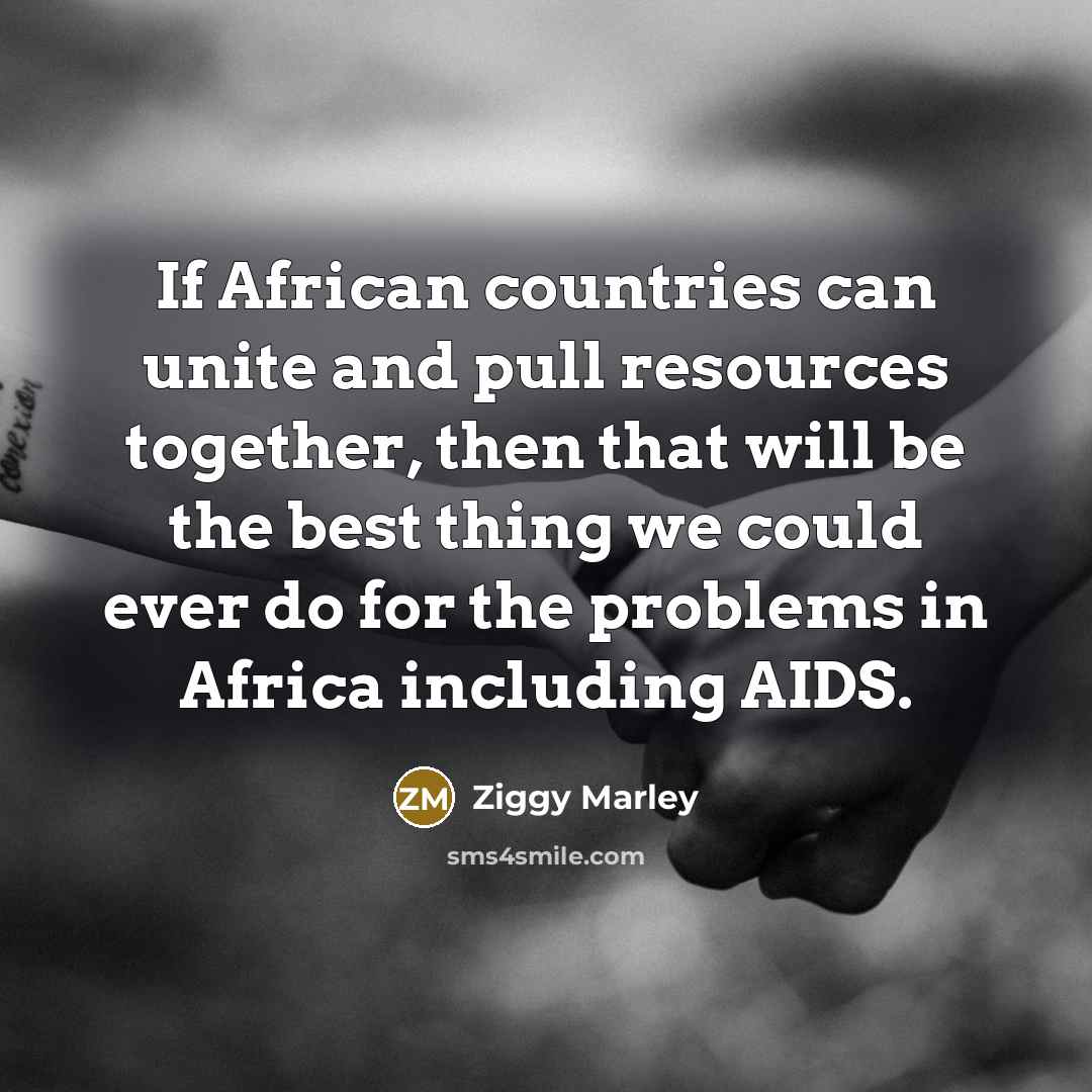 “If African countries can unite and pull resources together, then that will be the best thing we could ever do for the problems in Africa including AIDS.” quote by Ziggy Marley