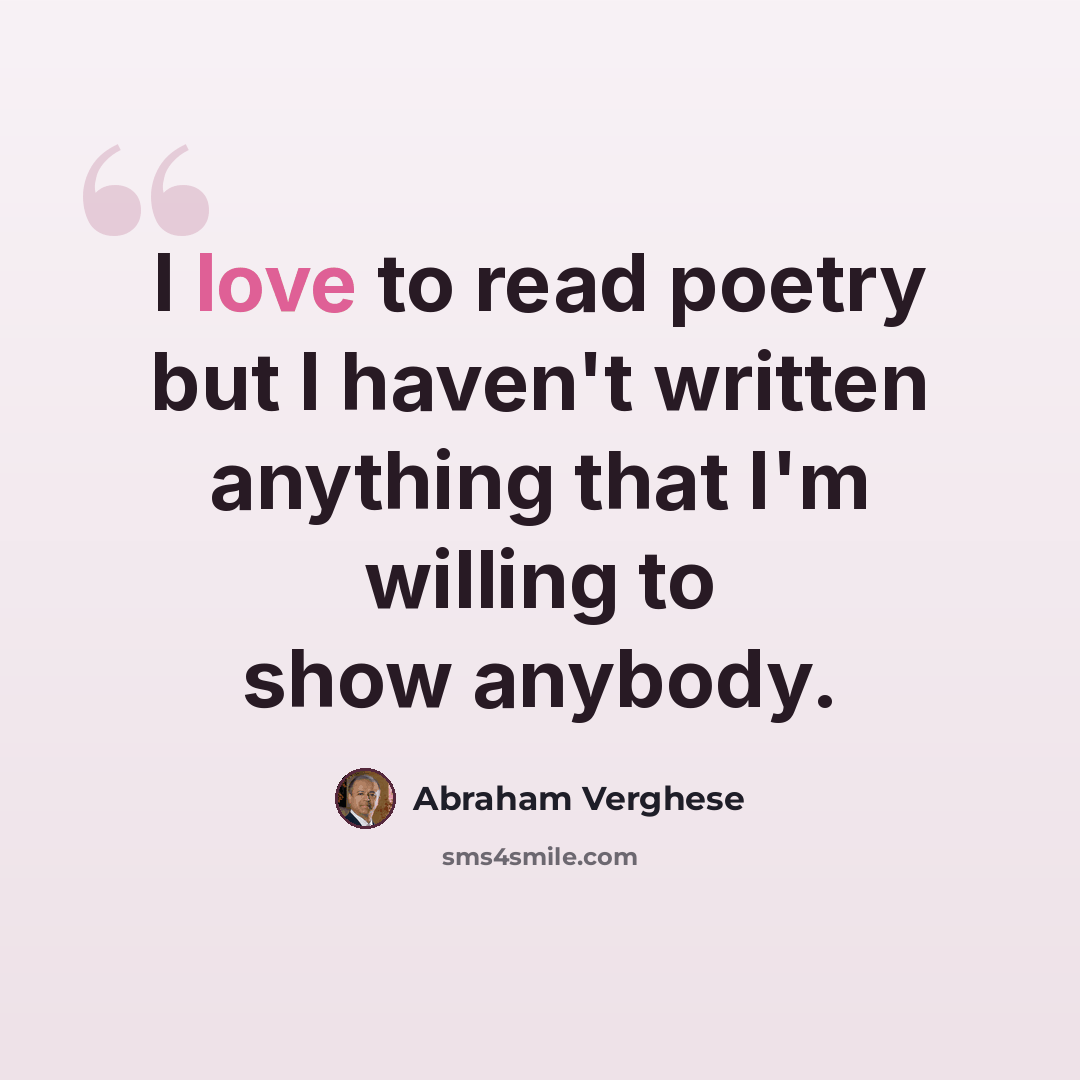 “I love to read poetry but I haven't written anything that I'm willing to show anybody.” quote by Abraham Verghese