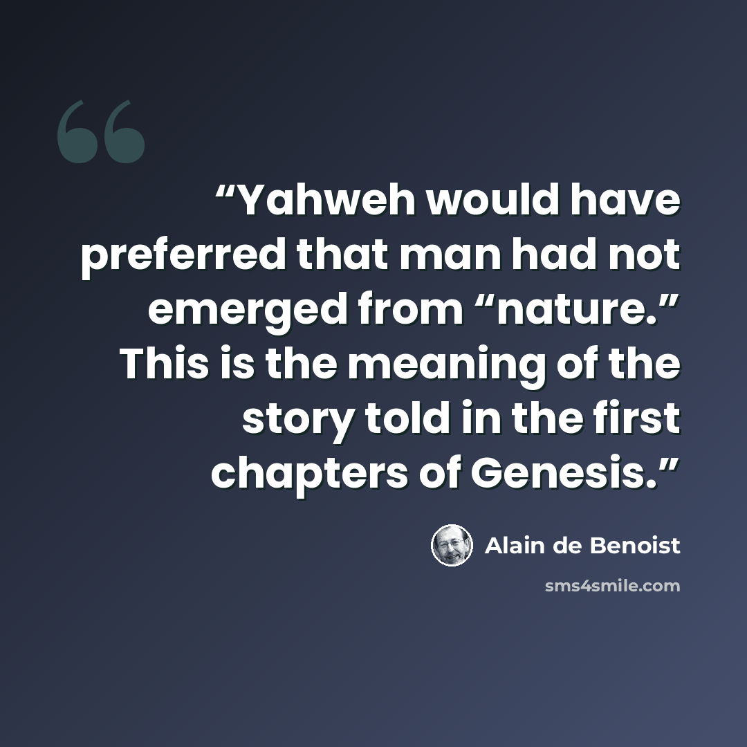 “Yahweh would have preferred that man had not emerged from “nature.” This is the meaning of the story told in the first chapters of Genesis.” quote by Alain de Benoist