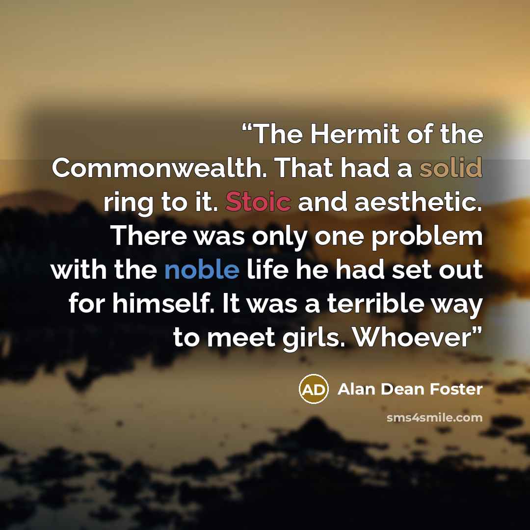 “The Hermit of the Commonwealth. That had a solid ring to it. Stoic and aesthetic. There was only one problem with the noble life he had set out for himself. It was a terrible way to meet girls. Whoever” quote by Alan Dean Foster