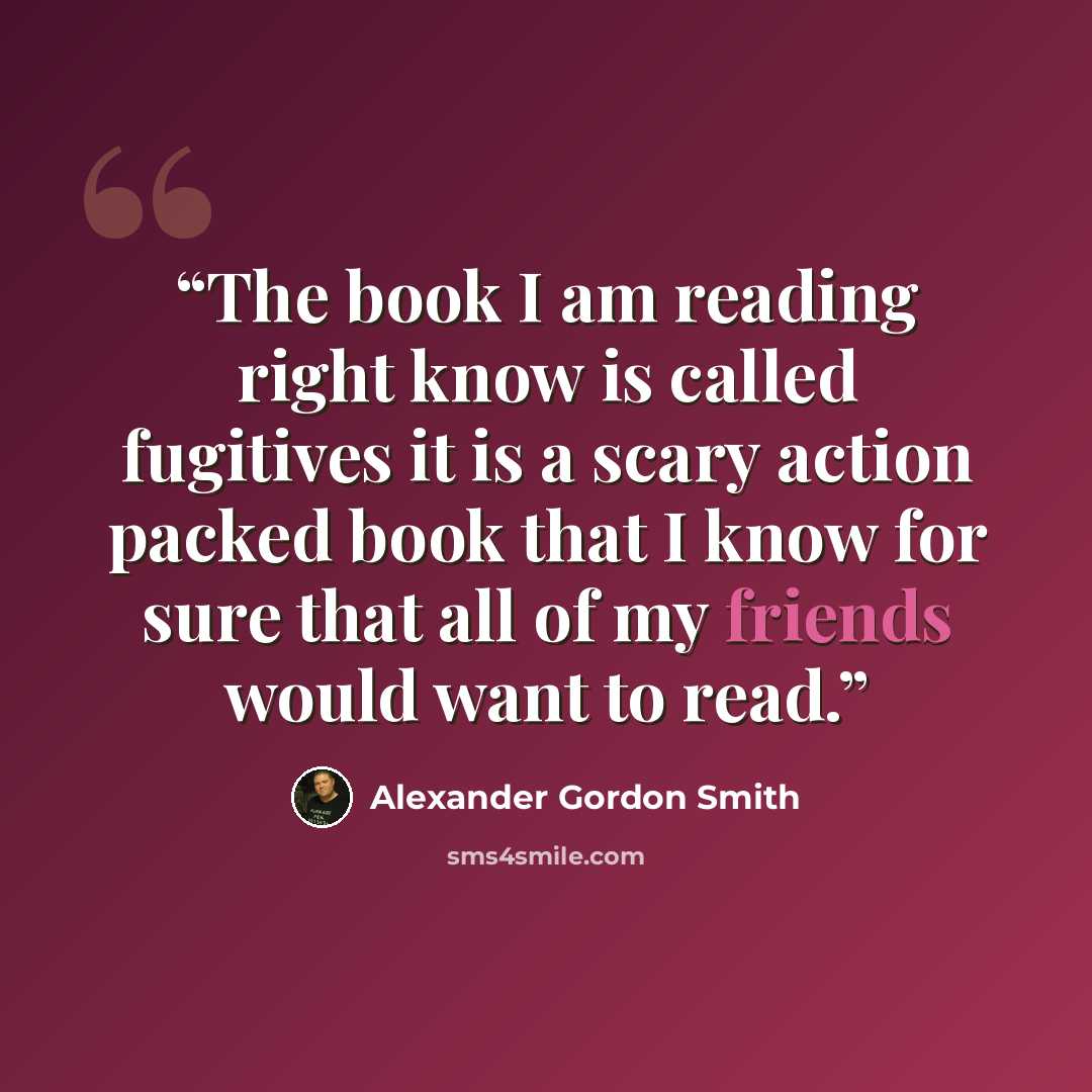 “The book I am reading right know is called fugitives it is a scary action packed book that I know for sure that all of my friends would want to read.” quote by Alexander Gordon Smith