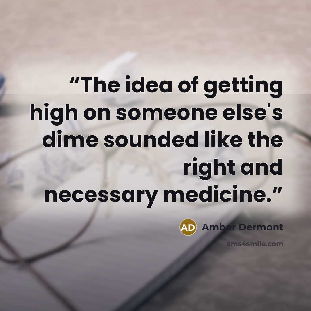 “The idea of getting high on someone else's dime sounded like the right and necessary medicine.” quote by Amber Dermont