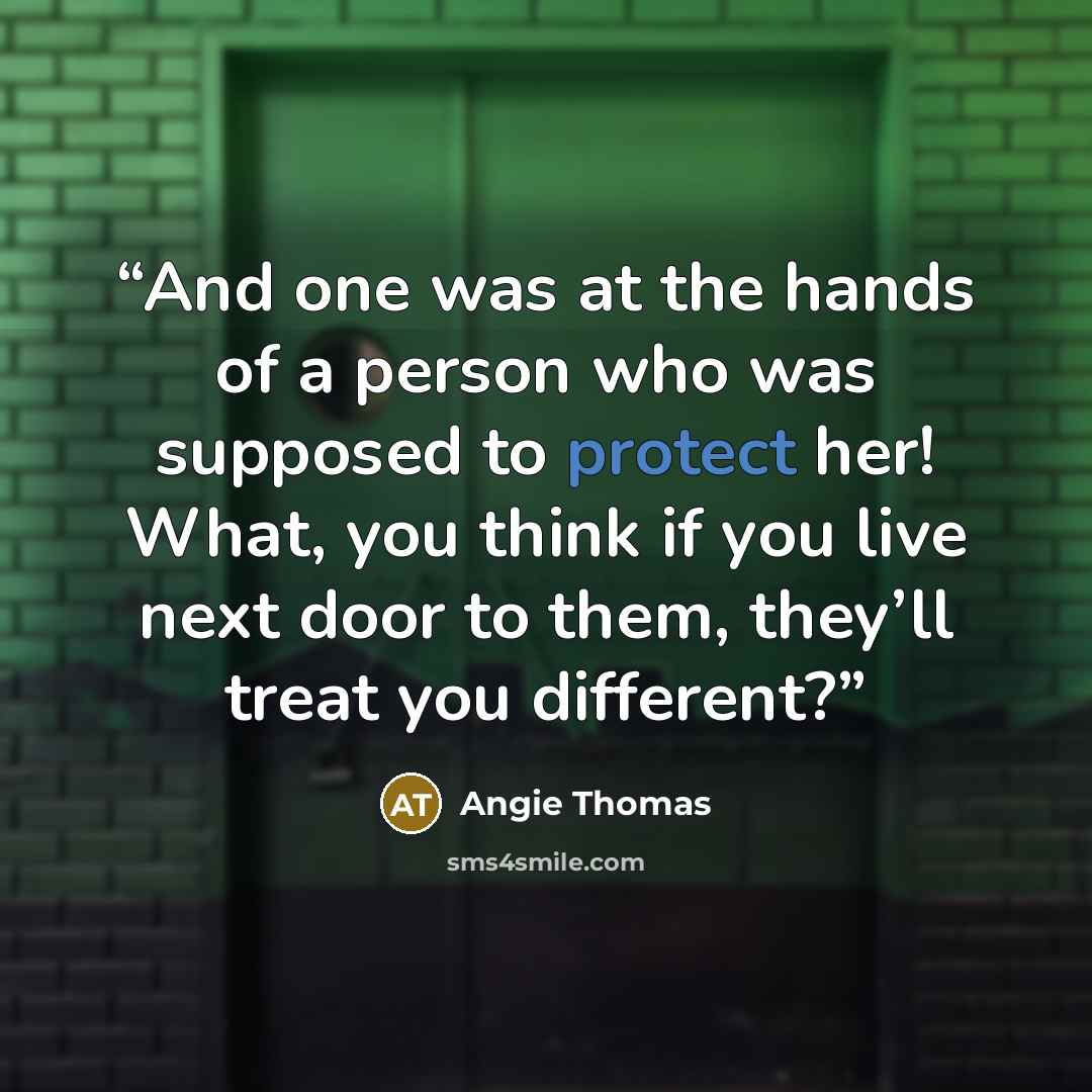 “And one was at the hands of a person who was supposed to protect her! What, you think if you live next door to them, they’ll treat you different?” quote by Angie Thomas