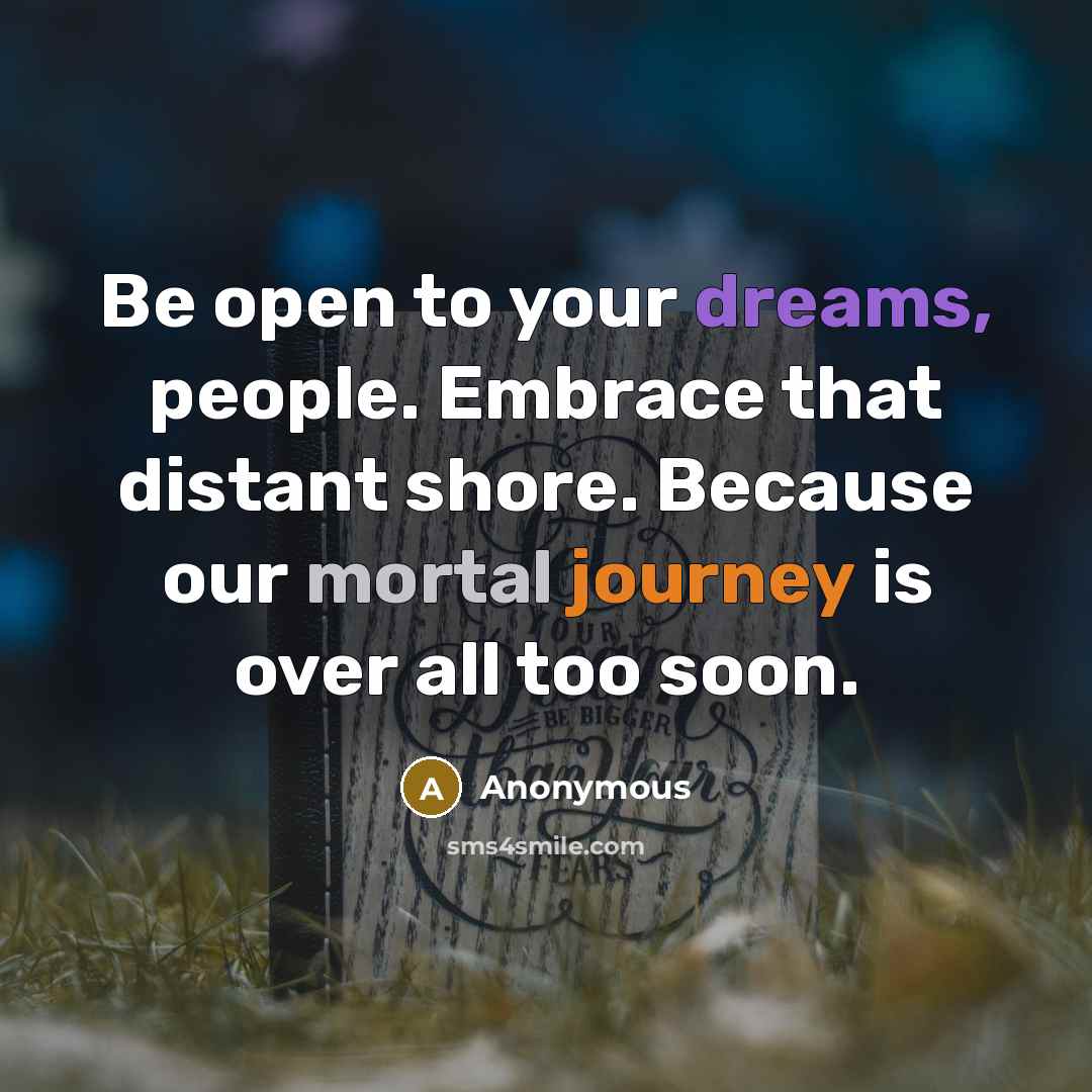 “Be open to your dreams, people. Embrace that distant shore. Because our mortal journey is over all too soon.” quote by Anonymous