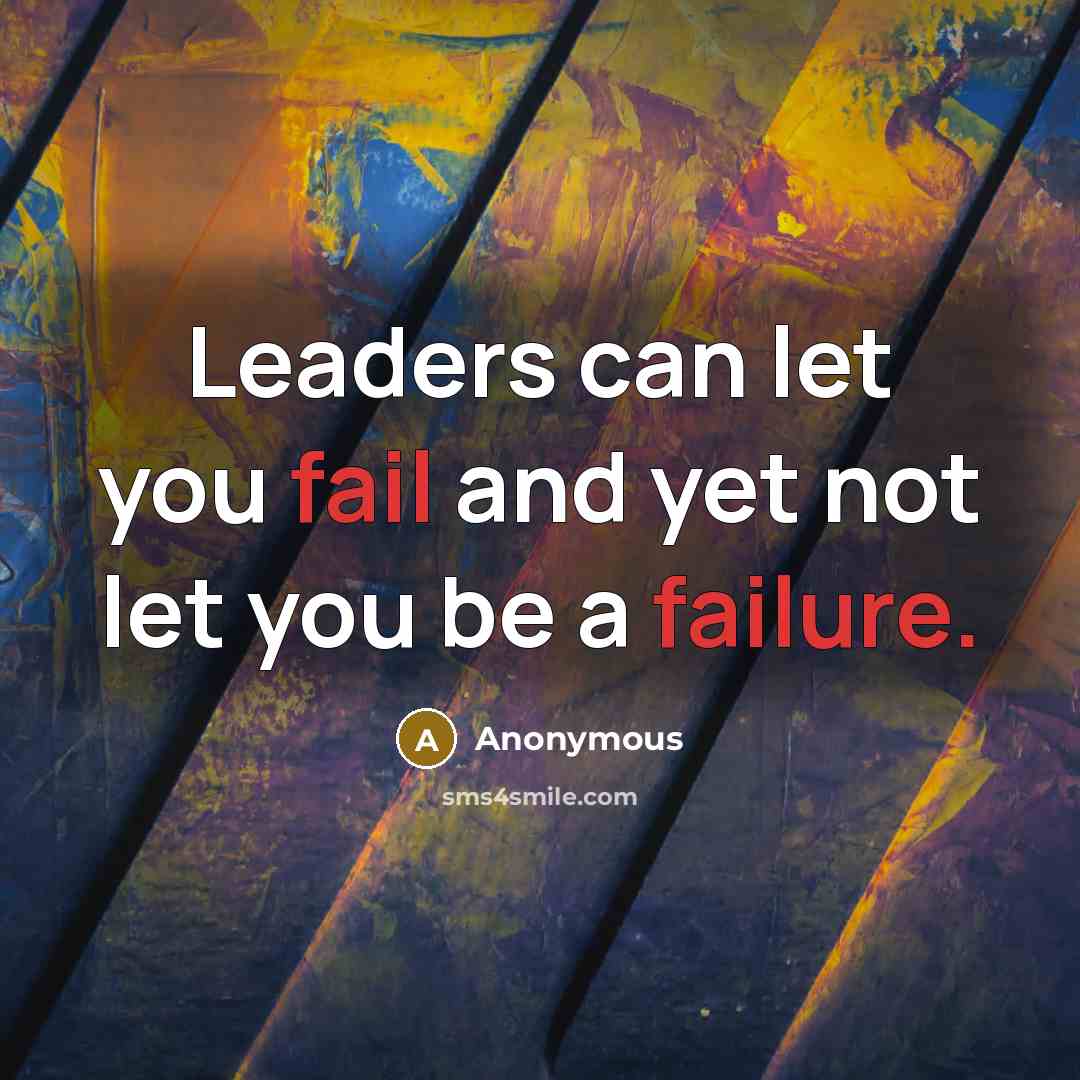 “Leaders can let you fail and yet not let you be a failure.” quote by Anonymous