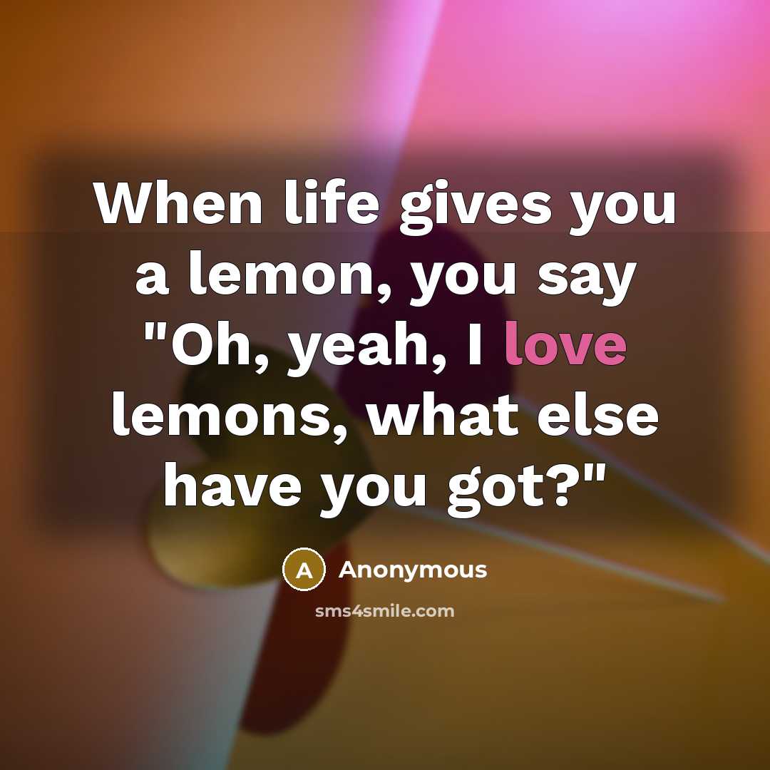 “When life gives you a lemon, you say "Oh, yeah, I love lemons, what else have you got?"” quote by Anonymous