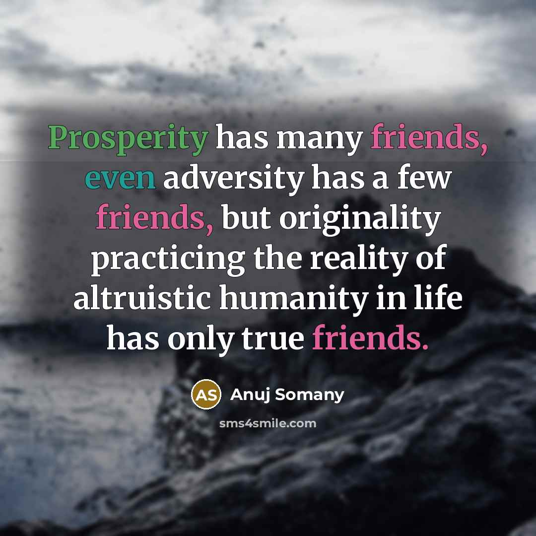 “Prosperity has many friends, even adversity has a few friends, but originality practicing the reality of altruistic humanity in life has only true friends.” quote by Anuj Somany