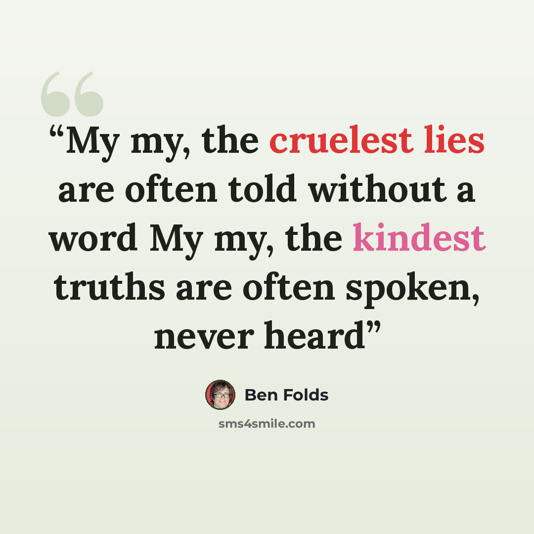 “My my, the cruelest lies are often told without a word My my, the kindest truths are often spoken, never heard” quote by Ben Folds