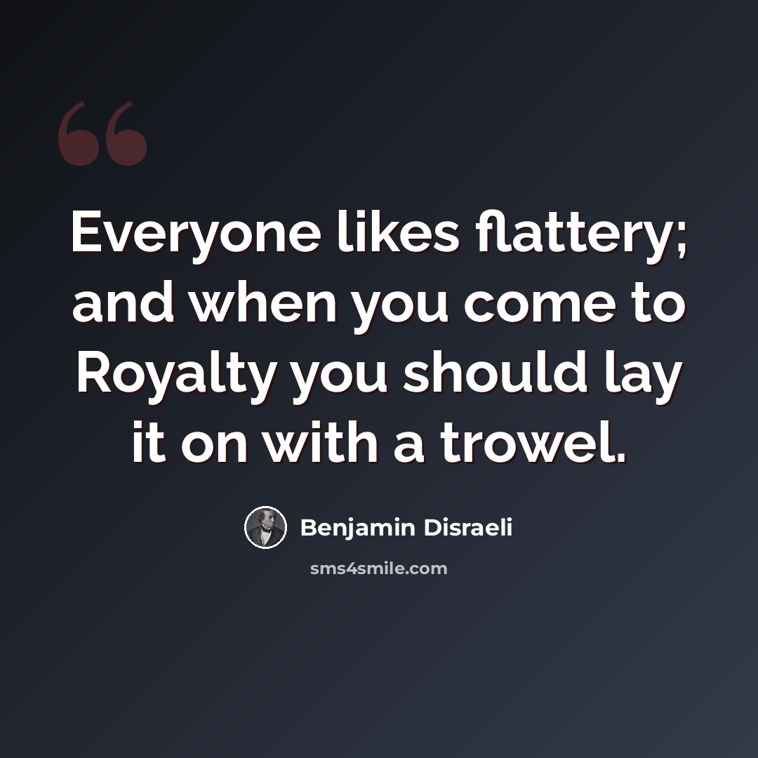 “Everyone likes flattery; and when you come to Royalty you should lay it on with a trowel.” quote by Benjamin Disraeli
