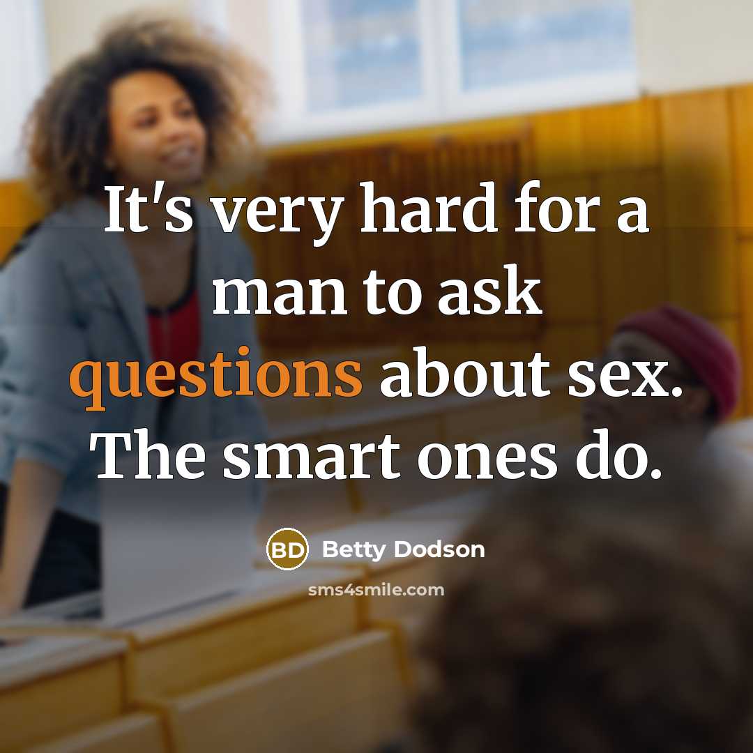 “It's very hard for a man to ask questions about sex. The smart ones do.” quote by Betty Dodson