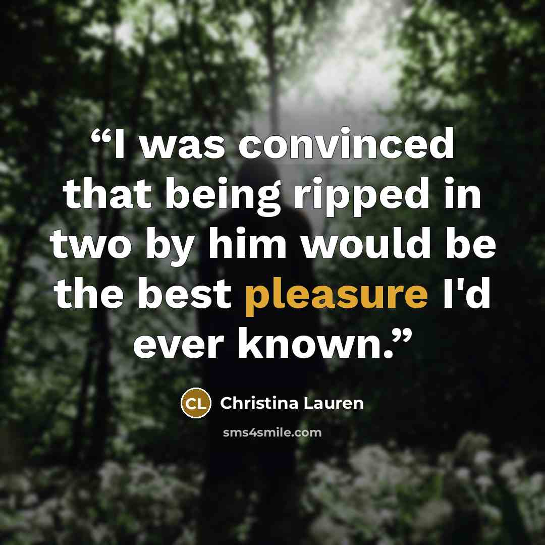 “I was convinced that being ripped in two by him would be the best pleasure I'd ever known.” quote by Christina Lauren