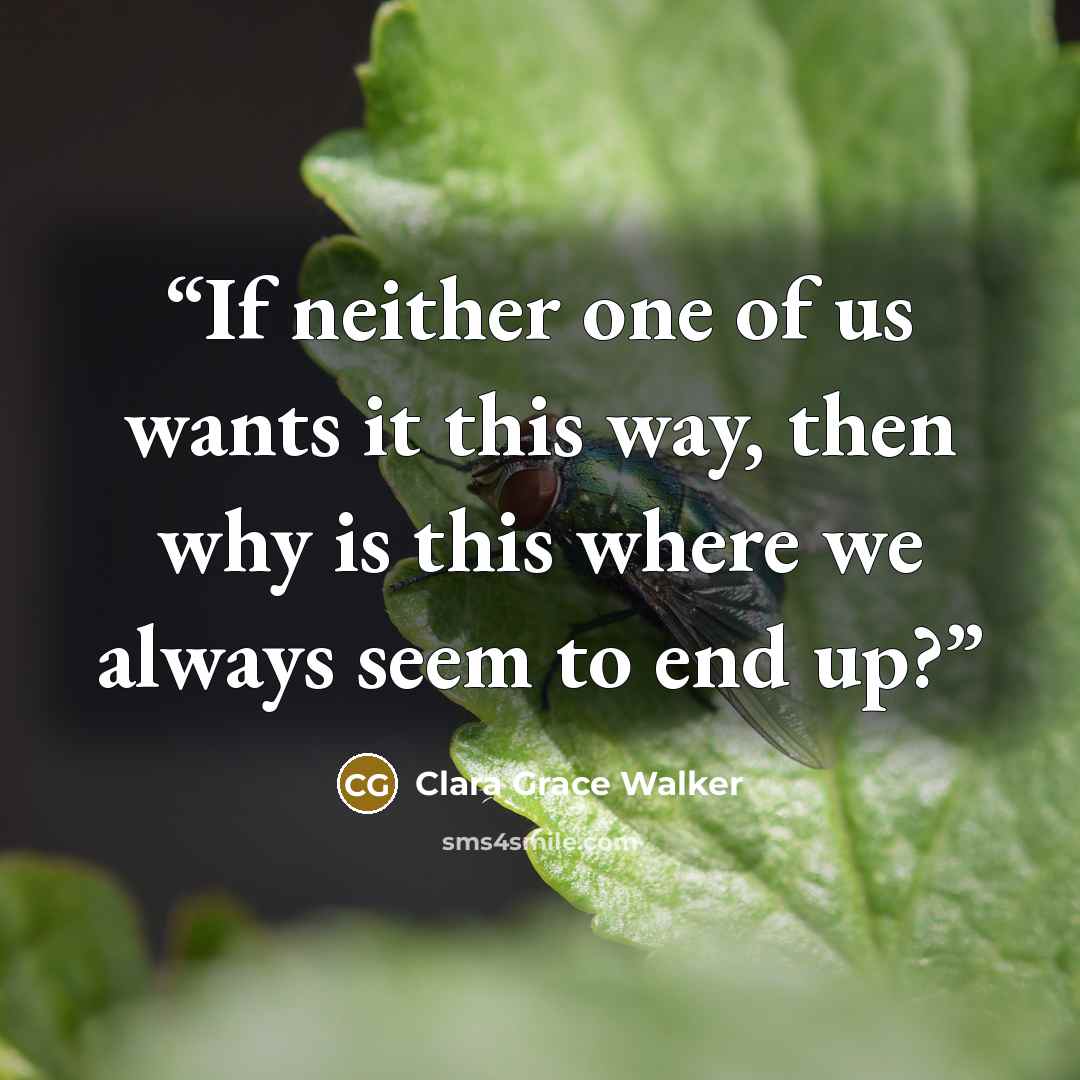 “If neither one of us wants it this way, then why is this where we always seem to end up?” quote by Clara Grace Walker