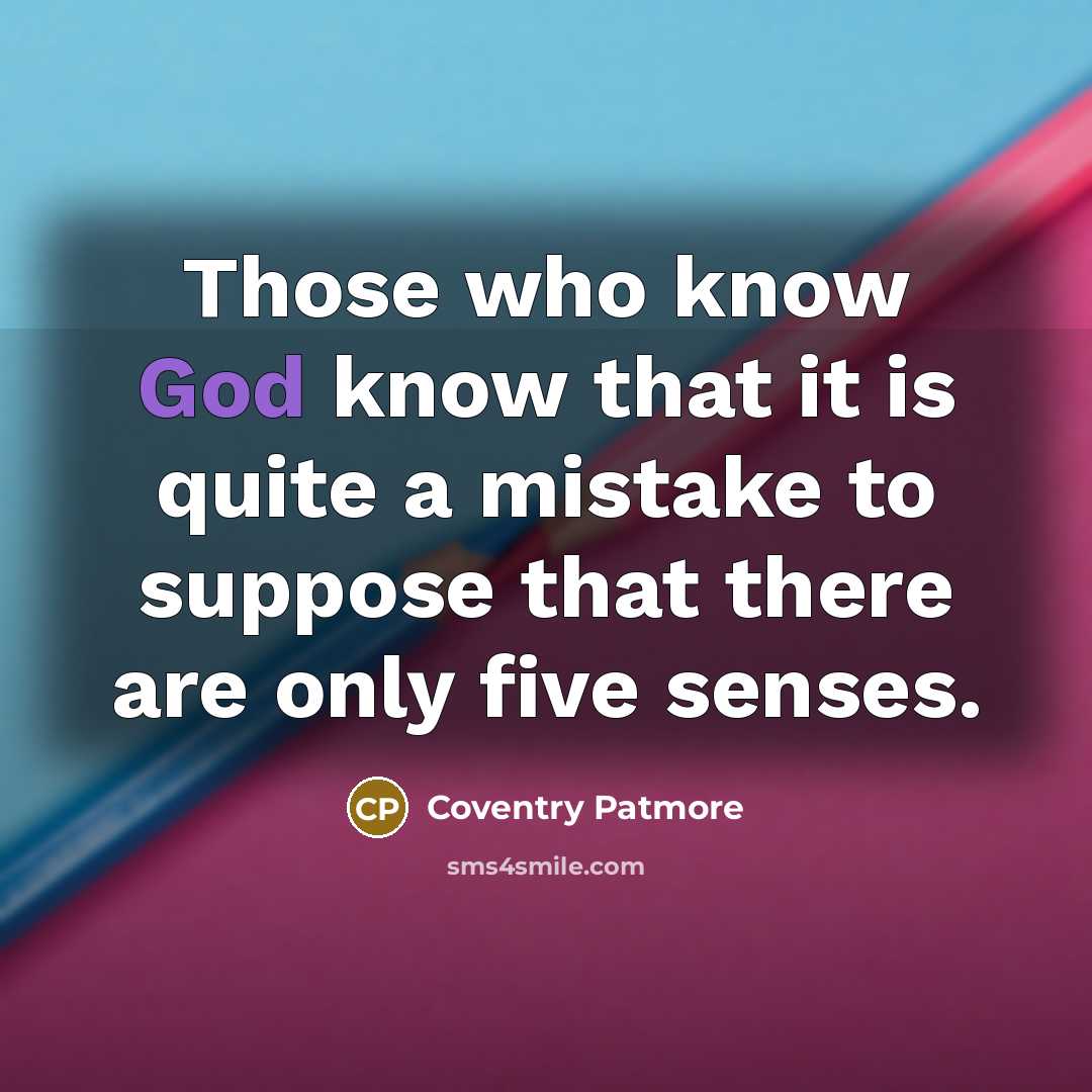 “Those who know God know that it is quite a mistake to suppose that there are only five senses.” quote by Coventry Patmore