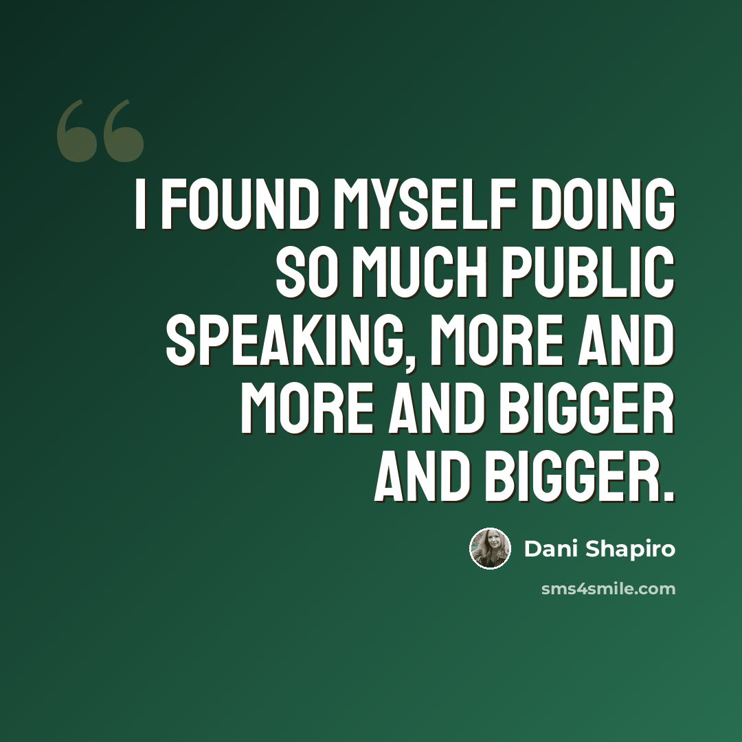 “I found myself doing so much public speaking, more and more and bigger and bigger.” quote by Dani Shapiro