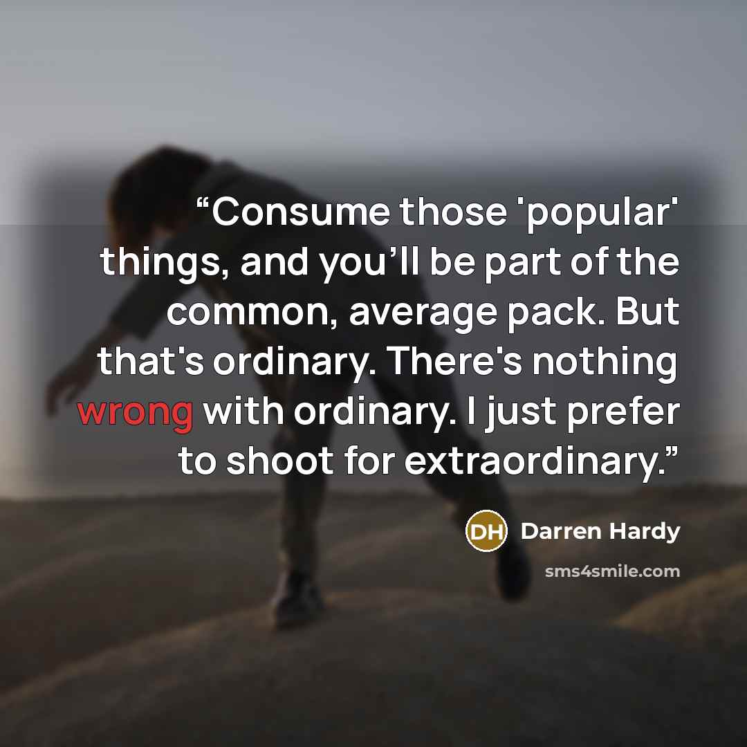 “Consume those 'popular' things, and you'll be part of the common, average pack. But that's ordinary. There's nothing wrong with ordinary. I just prefer to shoot for extraordinary.” quote by Darren Hardy