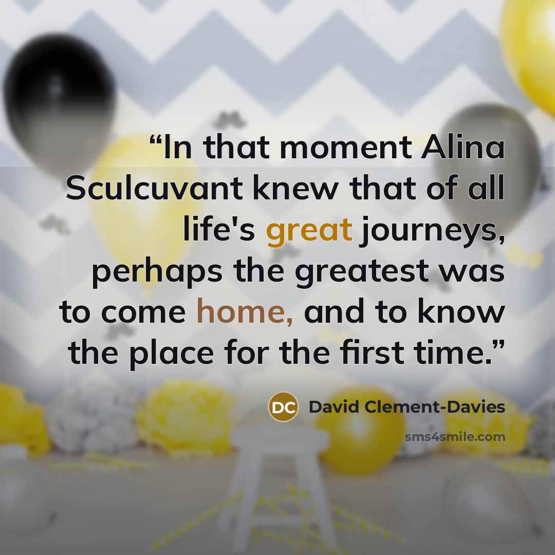 “In that moment Alina Sculcuvant knew that of all life's great journeys, perhaps the greatest was to come home, and to know the place for the first time.” quote by David Clement-Davies